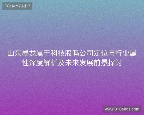 山东墨龙属于科技股吗公司定位与行业属性深度解析及未来发展前景探讨