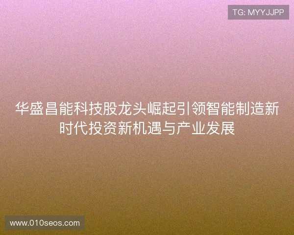 华盛昌能科技股龙头崛起引领智能制造新时代投资新机遇与产业发展